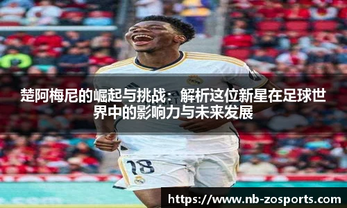 楚阿梅尼的崛起与挑战：解析这位新星在足球世界中的影响力与未来发展