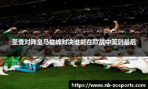 圣曼对阵皇马巅峰对决谁能在欧战中笑到最后