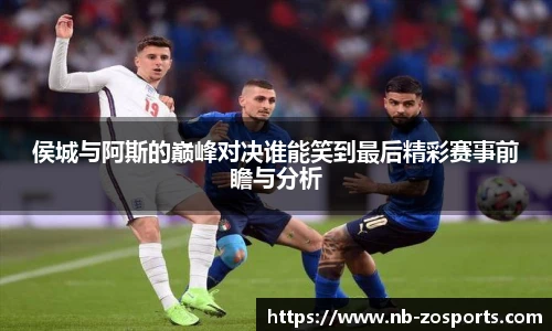 侯城与阿斯的巅峰对决谁能笑到最后精彩赛事前瞻与分析