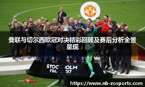 曼联与切尔西欧冠对决精彩回顾及赛后分析全景呈现