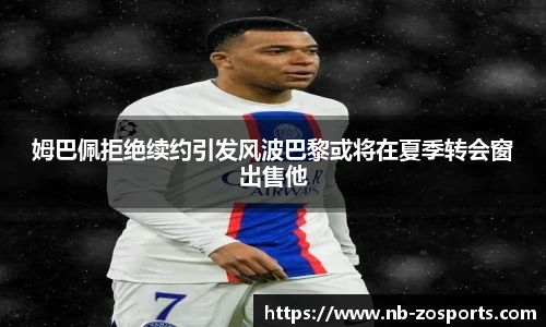 姆巴佩拒绝续约引发风波巴黎或将在夏季转会窗出售他