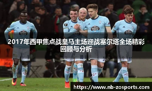 2017年西甲焦点战皇马主场迎战塞尔塔全场精彩回顾与分析