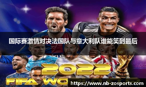 国际赛激情对决法国队与意大利队谁能笑到最后