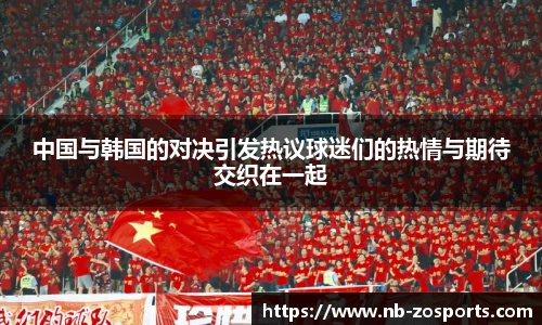 中国与韩国的对决引发热议球迷们的热情与期待交织在一起