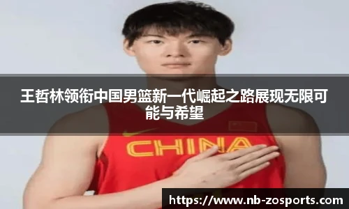 王哲林领衔中国男篮新一代崛起之路展现无限可能与希望