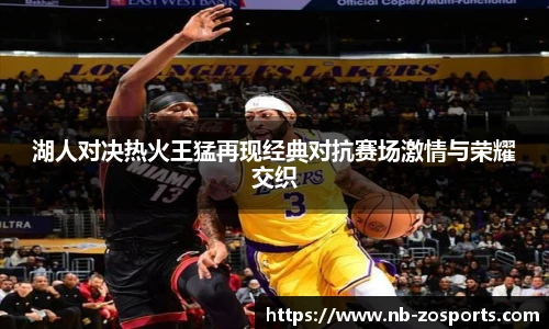 湖人对决热火王猛再现经典对抗赛场激情与荣耀交织