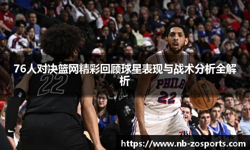 76人对决篮网精彩回顾球星表现与战术分析全解析